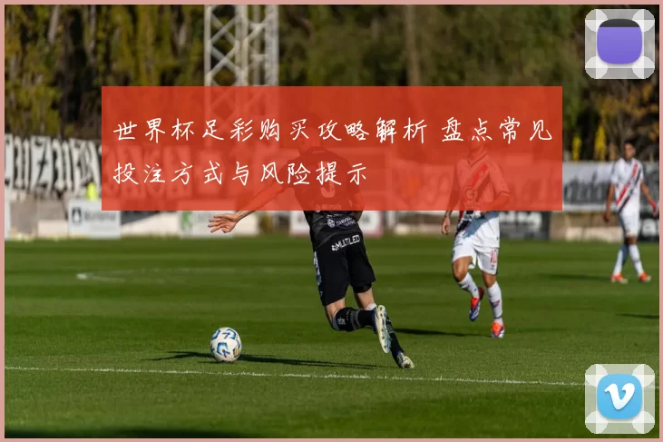 世界杯足彩购买攻略解析 盘点常见投注方式与风险提示