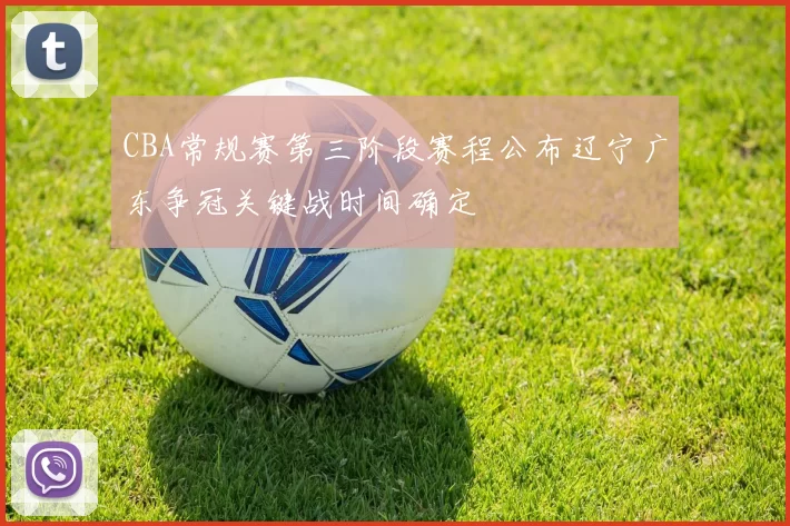 CBA常规赛第三阶段赛程公布辽宁广东争冠关键战时间确定