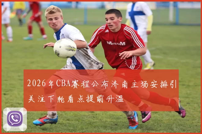 2026年CBA赛程公布济南主场安排引关注下轮看点提前升温