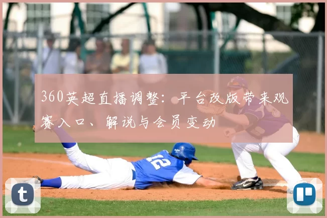 360英超直播调整：平台改版带来观赛入口、解说与会员变动