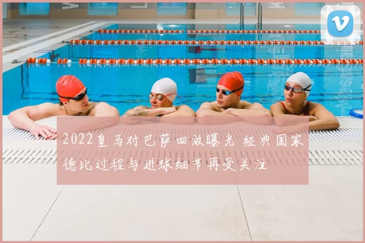 2022皇马对巴萨回放曝光 经典国家德比过程与进球细节再受关注