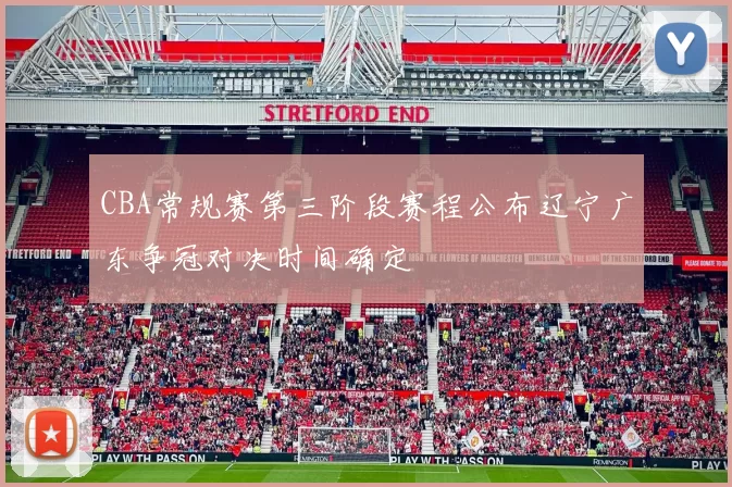 CBA常规赛第三阶段赛程公布辽宁广东争冠对决时间确定