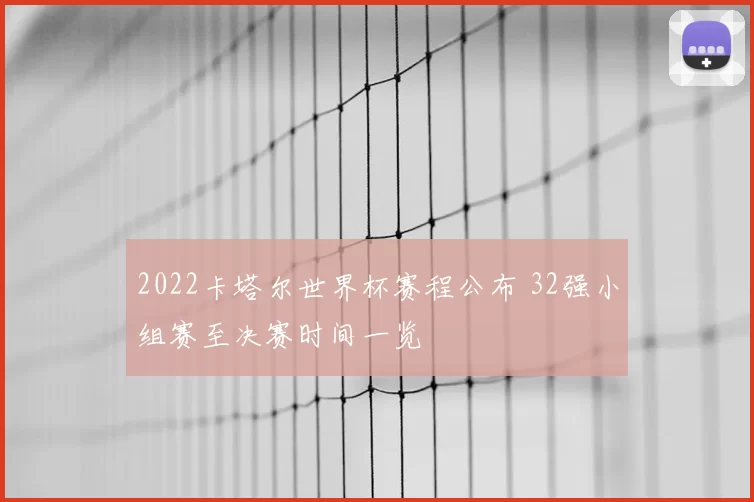 2022卡塔尔世界杯赛程公布 32强小组赛至决赛时间一览