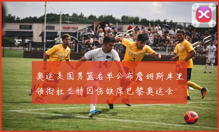 奥运美国男篮名单公布詹姆斯库里领衔杜兰特因伤缺席巴黎奥运会