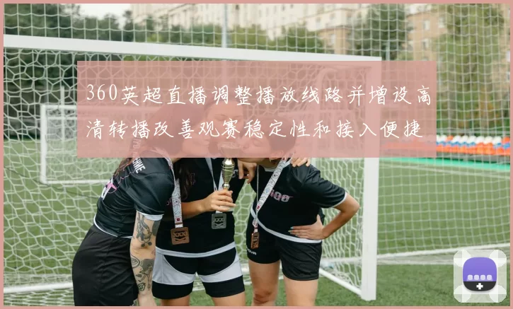360英超直播调整播放线路并增设高清转播改善观赛稳定性和接入便捷性