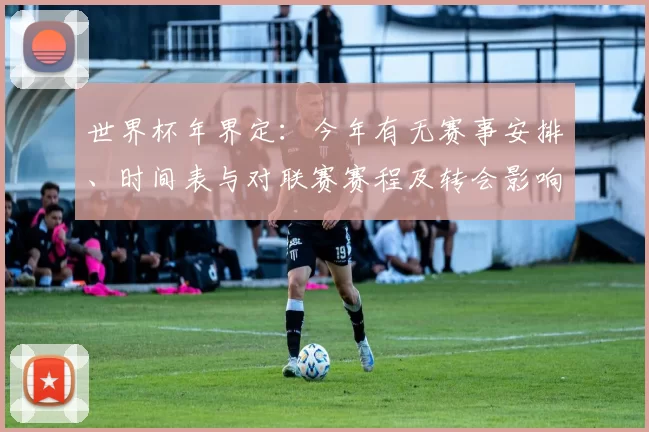 世界杯年界定：今年有无赛事安排、时间表与对联赛赛程及转会影响解读