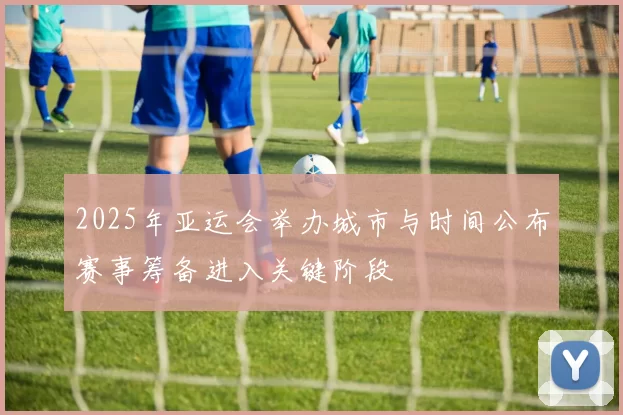 2025年亚运会举办城市与时间公布赛事筹备进入关键阶段