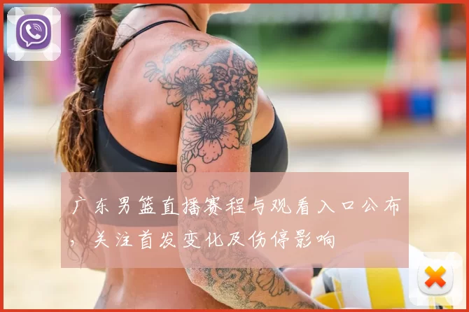 广东男篮直播赛程与观看入口公布，关注首发变化及伤停影响