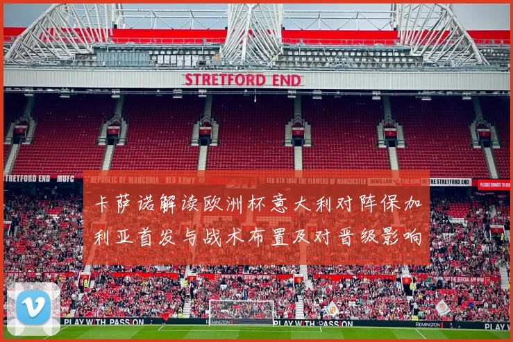 卡萨诺解读欧洲杯意大利对阵保加利亚首发与战术布置及对晋级影响