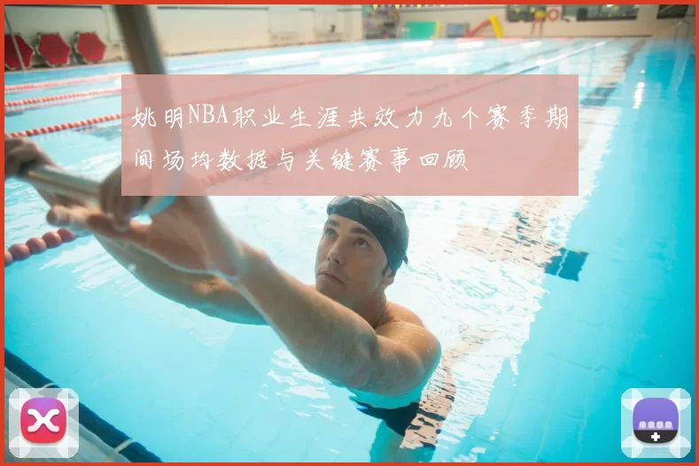 姚明NBA职业生涯共效力九个赛季期间场均数据与关键赛事回顾