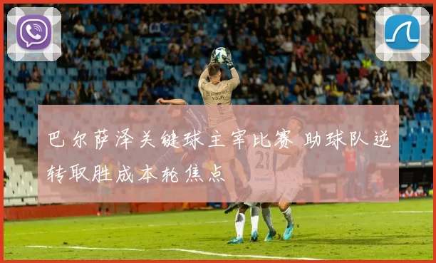 巴尔萨泽关键球主宰比赛 助球队逆转取胜成本轮焦点