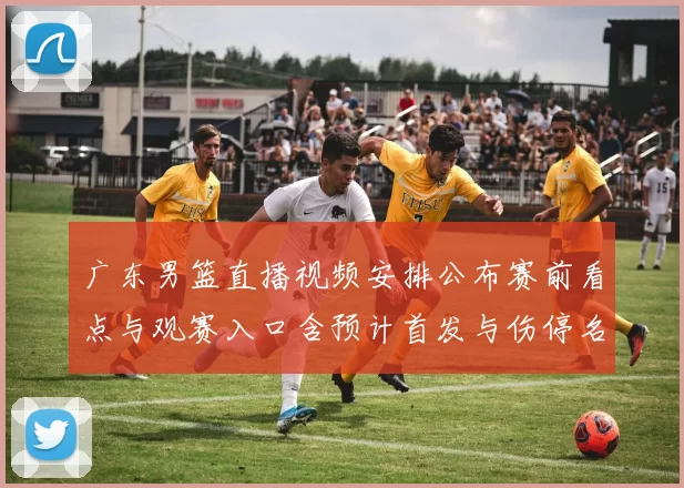 广东男篮直播视频安排公布赛前看点与观赛入口含预计首发与伤停名单