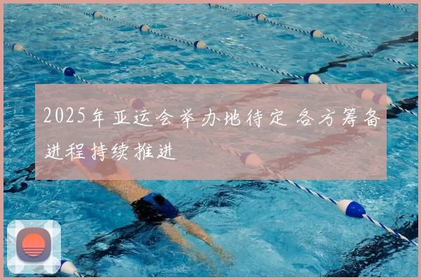 2025年亚运会举办地待定 各方筹备进程持续推进