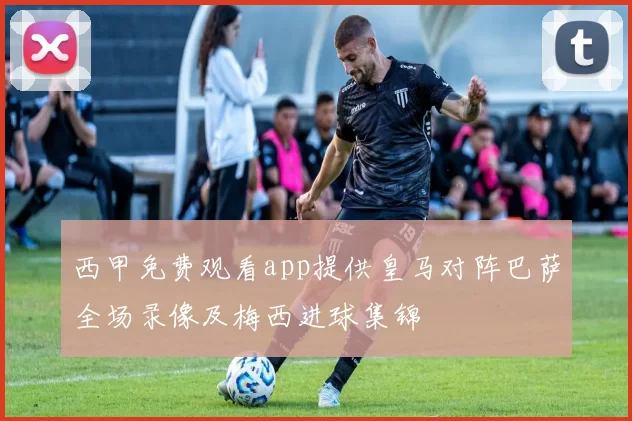 西甲免费观看app提供皇马对阵巴萨全场录像及梅西进球集锦