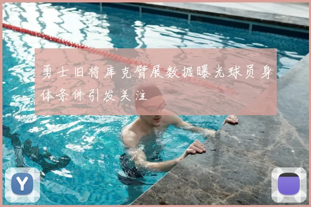 勇士旧将库克臂展数据曝光球员身体条件引发关注