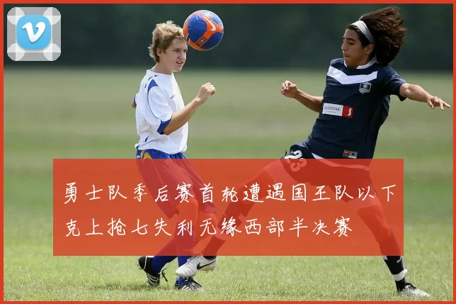 勇士队季后赛首轮遭遇国王队以下克上抢七失利无缘西部半决赛