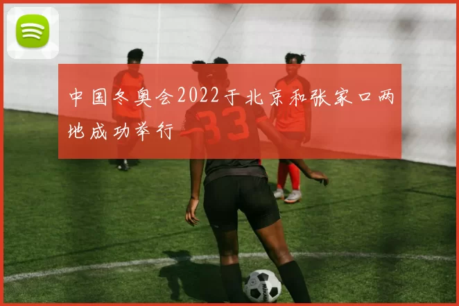 中国冬奥会2022于北京和张家口两地成功举行