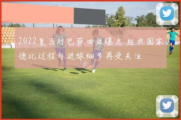 2022皇马对巴萨回放曝光 经典国家德比过程与进球细节再受关注