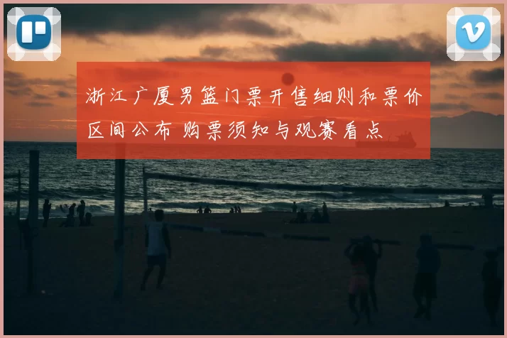 浙江广厦男篮门票开售细则和票价区间公布 购票须知与观赛看点