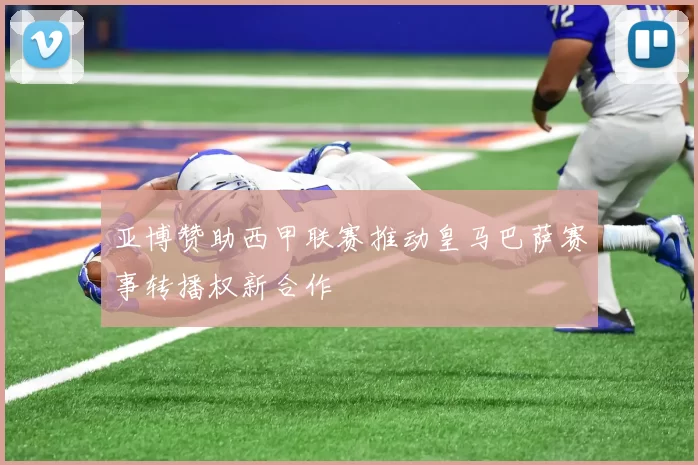 亚博赞助西甲联赛推动皇马巴萨赛事转播权新合作