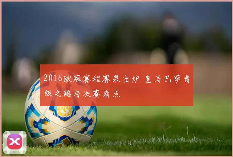 2016欧冠赛程赛果出炉 皇马巴萨晋级之路与决赛看点