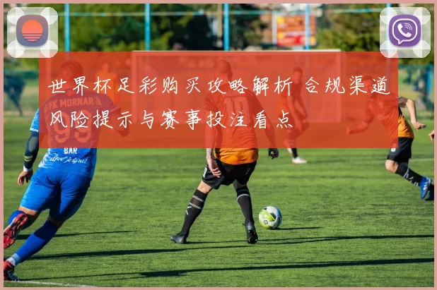 世界杯足彩购买攻略解析 合规渠道风险提示与赛事投注看点