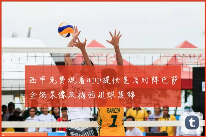 西甲免费观看app提供皇马对阵巴萨全场录像及梅西进球集锦