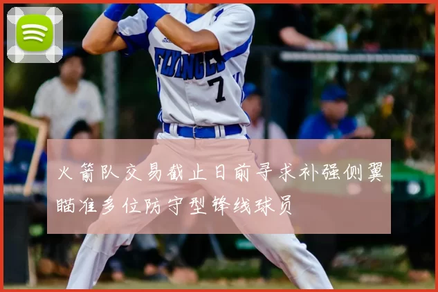 火箭队交易截止日前寻求补强侧翼瞄准多位防守型锋线球员