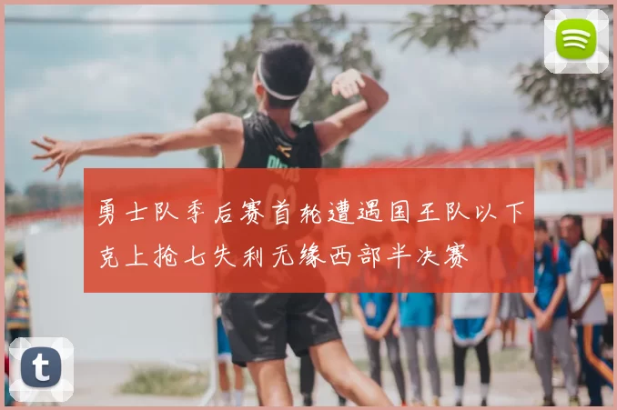 勇士队季后赛首轮遭遇国王队以下克上抢七失利无缘西部半决赛