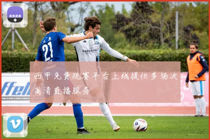 西甲免费观赛平台上线提供多场次高清直播服务