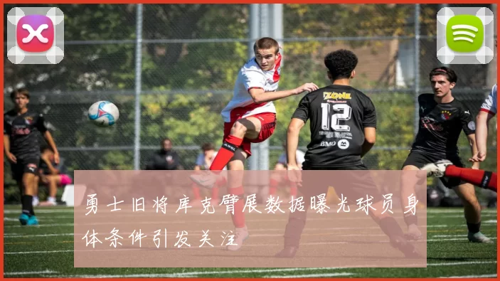 勇士旧将库克臂展数据曝光球员身体条件引发关注