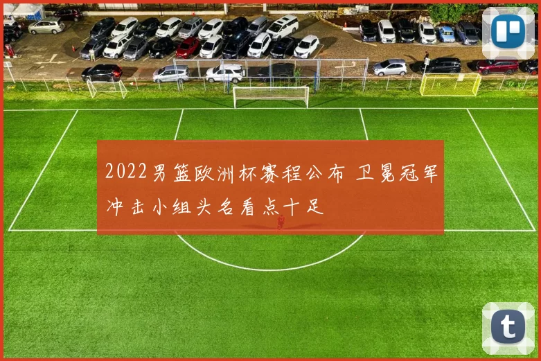 2022男篮欧洲杯赛程公布 卫冕冠军冲击小组头名看点十足