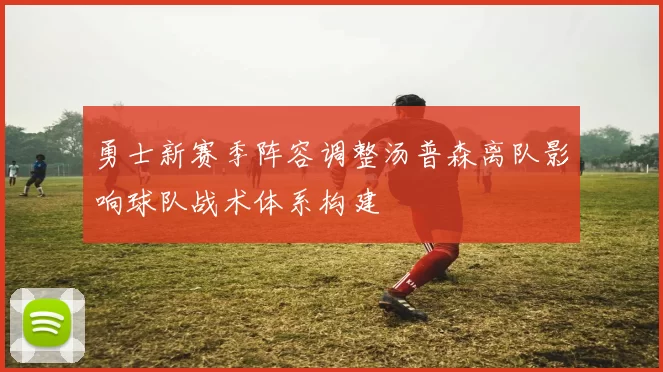 勇士新赛季阵容调整汤普森离队影响球队战术体系构建