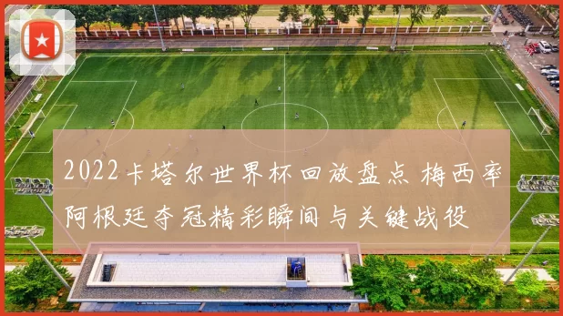 2022卡塔尔世界杯回放盘点 梅西率阿根廷夺冠精彩瞬间与关键战役
