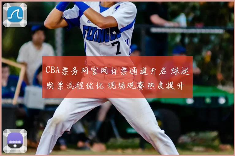 CBA票务网官网订票通道开启 球迷购票流程优化 现场观赛热度提升