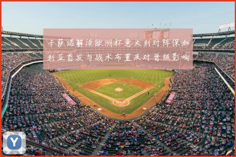 卡萨诺解读欧洲杯意大利对阵保加利亚首发与战术布置及对晋级影响