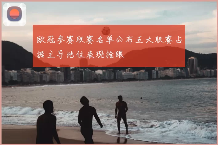 欧冠参赛联赛名单公布五大联赛占据主导地位表现抢眼