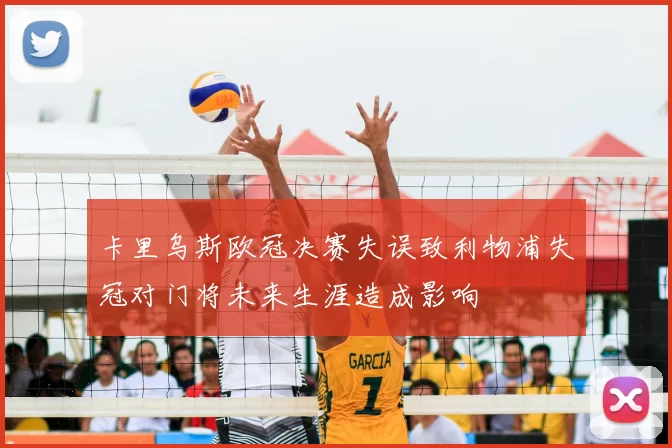 卡里乌斯欧冠决赛失误致利物浦失冠对门将未来生涯造成影响