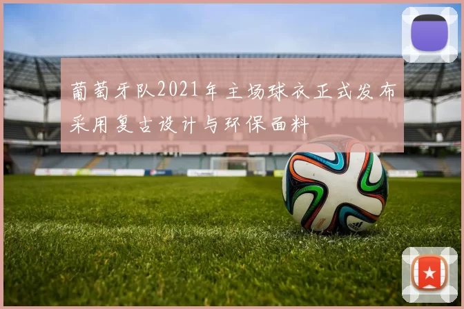 葡萄牙队2021年主场球衣正式发布采用复古设计与环保面料