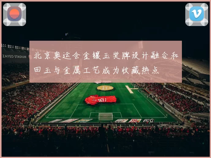 北京奥运会金镶玉奖牌设计融合和田玉与金属工艺成为收藏热点
