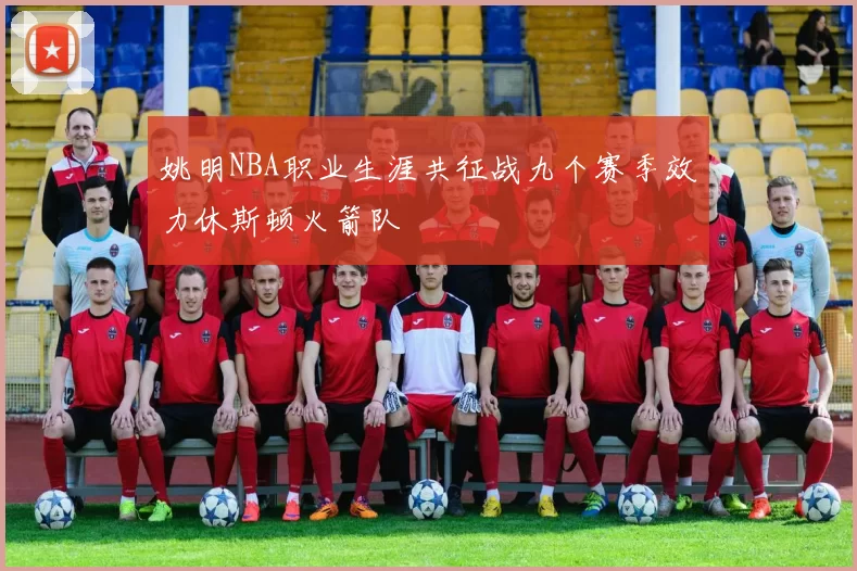 姚明NBA职业生涯共征战九个赛季效力休斯顿火箭队