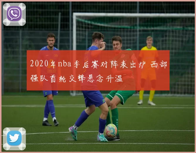 2020年nba季后赛对阵表出炉 西部强队首轮交锋悬念升温