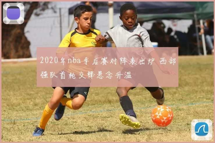 2020年nba季后赛对阵表出炉 西部强队首轮交锋悬念升温