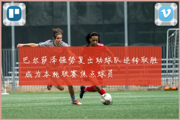 巴尔萨泽强势复出助球队逆转取胜 成为本轮联赛焦点球员