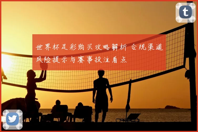 世界杯足彩购买攻略解析 合规渠道风险提示与赛事投注看点