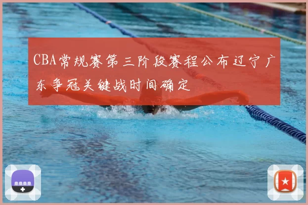 CBA常规赛第三阶段赛程公布辽宁广东争冠关键战时间确定