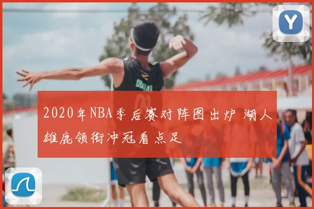 2020年NBA季后赛对阵图出炉 湖人雄鹿领衔冲冠看点足